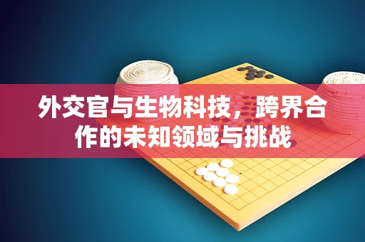 外交官与生物科技，跨界合作的未知领域与挑战