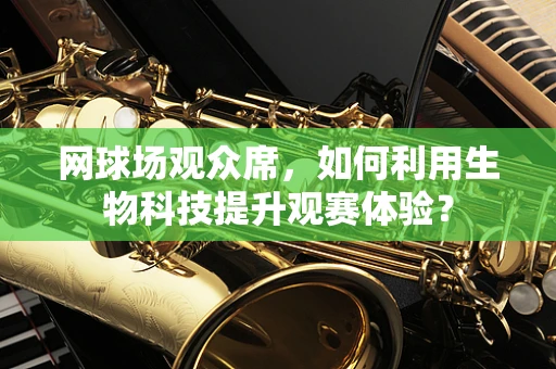 网球场观众席，如何利用生物科技提升观赛体验？