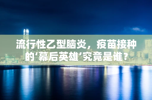流行性乙型脑炎，疫苗接种的‘幕后英雄’究竟是谁？