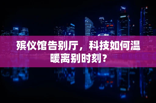 殡仪馆告别厅，科技如何温暖离别时刻？