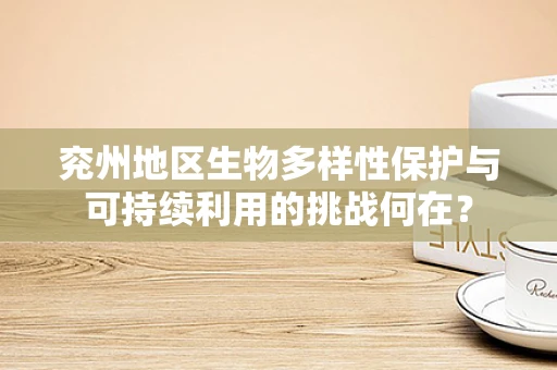 兖州地区生物多样性保护与可持续利用的挑战何在？