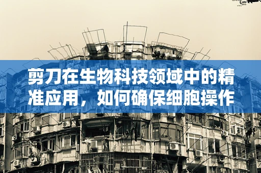 剪刀在生物科技领域中的精准应用，如何确保细胞操作的精确性？