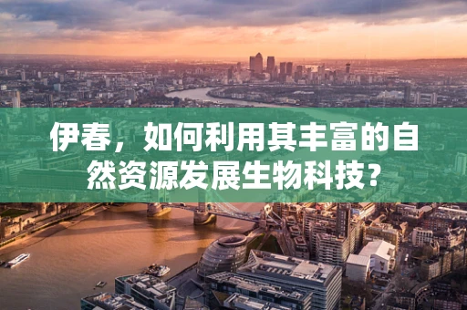 伊春，如何利用其丰富的自然资源发展生物科技？