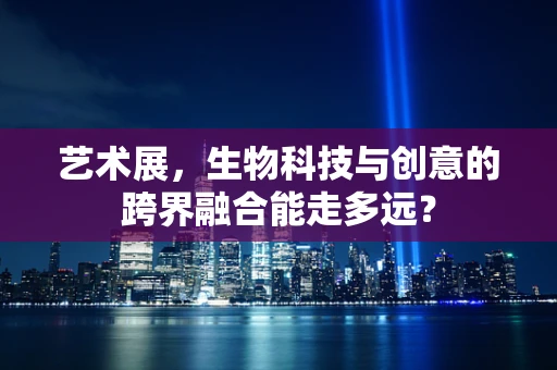 艺术展，生物科技与创意的跨界融合能走多远？