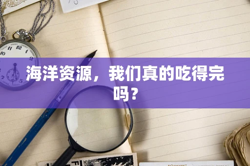 海洋资源，我们真的吃得完吗？