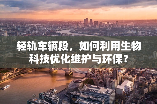轻轨车辆段，如何利用生物科技优化维护与环保？