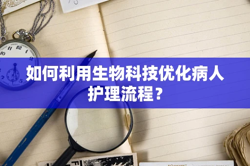 如何利用生物科技优化病人护理流程？