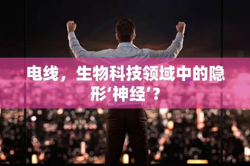 电线，生物科技领域中的隐形‘神经’？