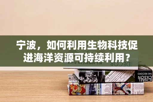 宁波，如何利用生物科技促进海洋资源可持续利用？