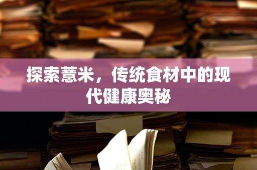 探索薏米，传统食材中的现代健康奥秘