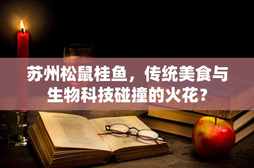 苏州松鼠桂鱼，传统美食与生物科技碰撞的火花？