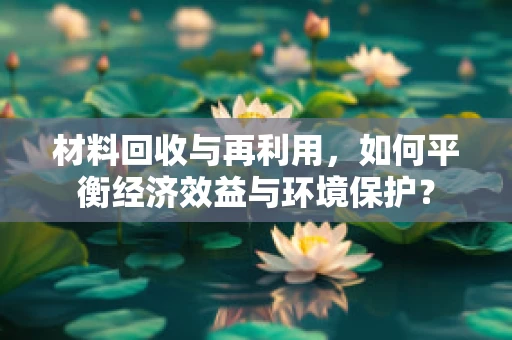 材料回收与再利用，如何平衡经济效益与环境保护？