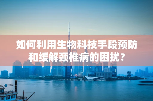 如何利用生物科技手段预防和缓解颈椎病的困扰？