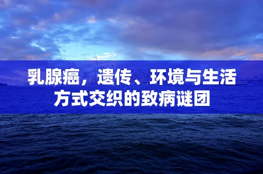 乳腺癌，遗传、环境与生活方式交织的致病谜团