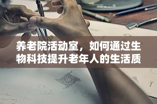 养老院活动室，如何通过生物科技提升老年人的生活质量？