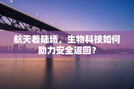 航天着陆场，生物科技如何助力安全返回？