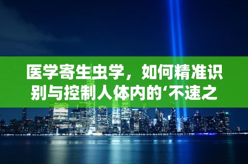 医学寄生虫学，如何精准识别与控制人体内的‘不速之客’？