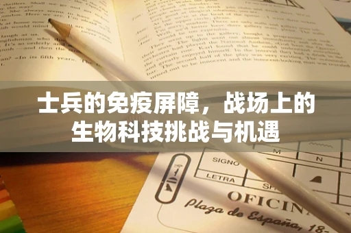 士兵的免疫屏障，战场上的生物科技挑战与机遇
