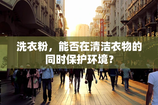 洗衣粉，能否在清洁衣物的同时保护环境？