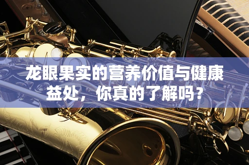 龙眼果实的营养价值与健康益处，你真的了解吗？