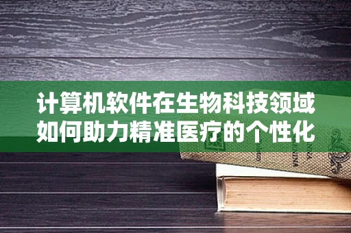 计算机软件在生物科技领域如何助力精准医疗的个性化治疗？