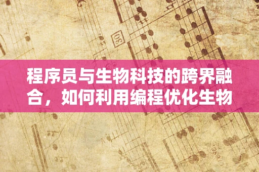 程序员与生物科技的跨界融合，如何利用编程优化生物实验流程？