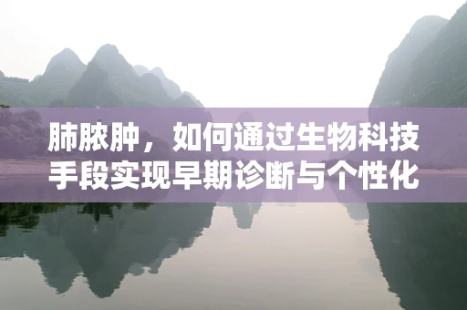 肺脓肿，如何通过生物科技手段实现早期诊断与个性化治疗？