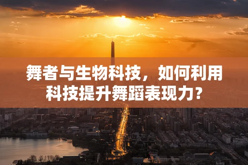 舞者与生物科技，如何利用科技提升舞蹈表现力？