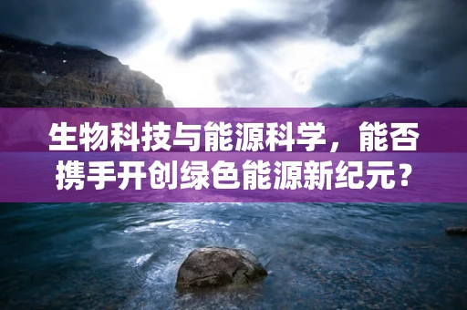 生物科技与能源科学，能否携手开创绿色能源新纪元？