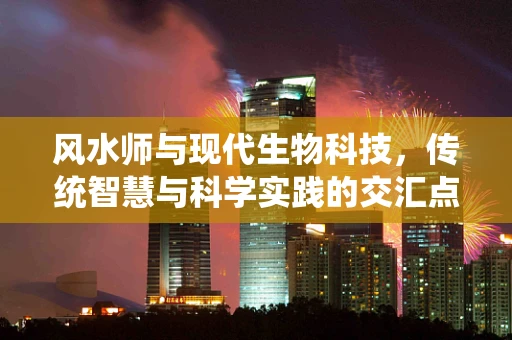 风水师与现代生物科技，传统智慧与科学实践的交汇点