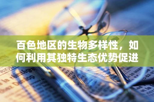 百色地区的生物多样性，如何利用其独特生态优势促进地方生物科技发展？
