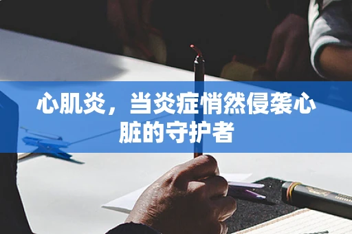 心肌炎，当炎症悄然侵袭心脏的守护者