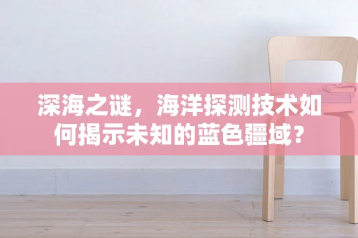 深海之谜，海洋探测技术如何揭示未知的蓝色疆域？