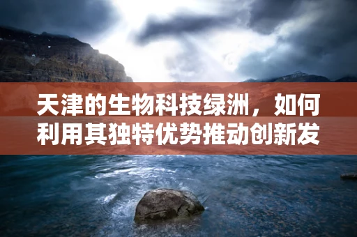 天津的生物科技绿洲，如何利用其独特优势推动创新发展？