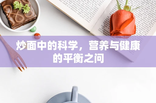 炒面中的科学，营养与健康的平衡之问