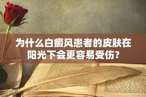 为什么白癜风患者的皮肤在阳光下会更容易受伤？