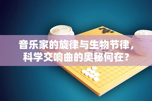 音乐家的旋律与生物节律，科学交响曲的奥秘何在？