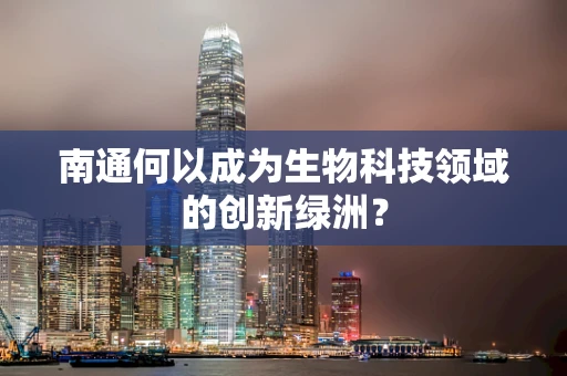 南通何以成为生物科技领域的创新绿洲？