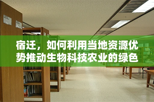 宿迁，如何利用当地资源优势推动生物科技农业的绿色发展？