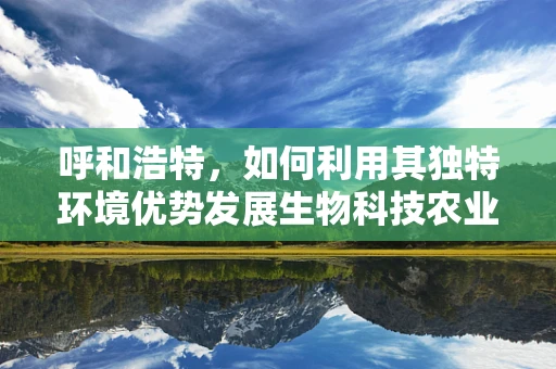 呼和浩特，如何利用其独特环境优势发展生物科技农业？