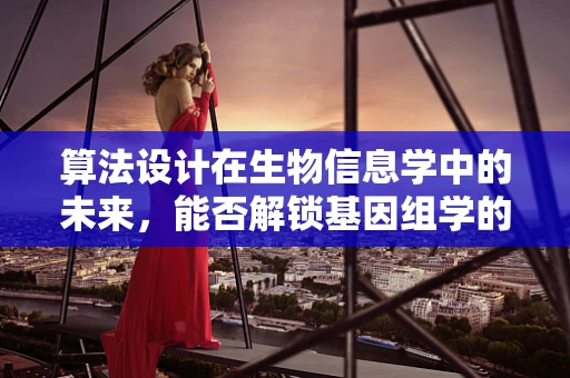 算法设计在生物信息学中的未来，能否解锁基因组学的无限可能？