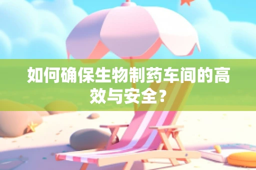 如何确保生物制药车间的高效与安全？