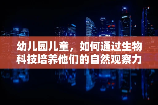 幼儿园儿童，如何通过生物科技培养他们的自然观察力？