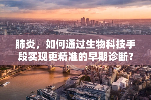 肺炎，如何通过生物科技手段实现更精准的早期诊断？