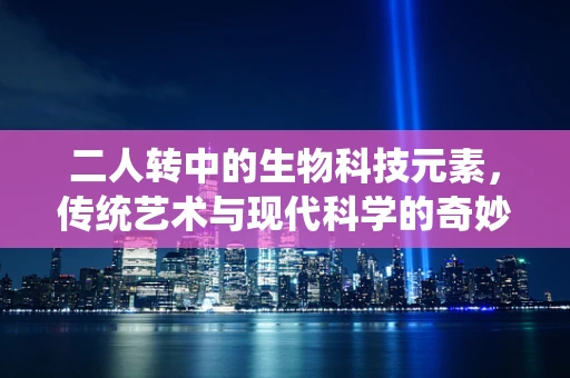 二人转中的生物科技元素，传统艺术与现代科学的奇妙融合