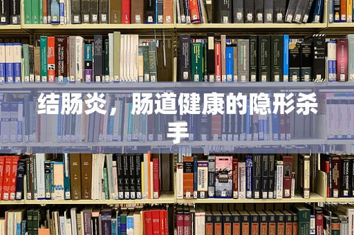 结肠炎，肠道健康的隐形杀手