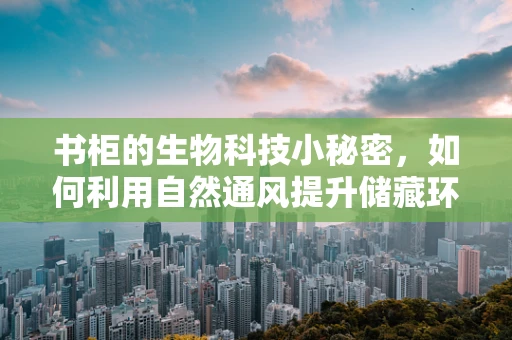 书柜的生物科技小秘密，如何利用自然通风提升储藏环境？