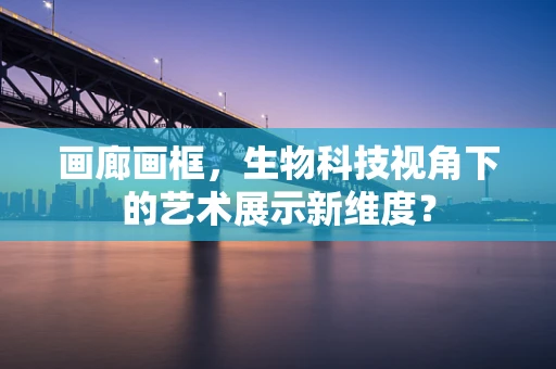 画廊画框，生物科技视角下的艺术展示新维度？
