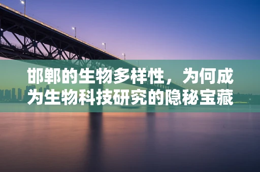 邯郸的生物多样性，为何成为生物科技研究的隐秘宝藏？