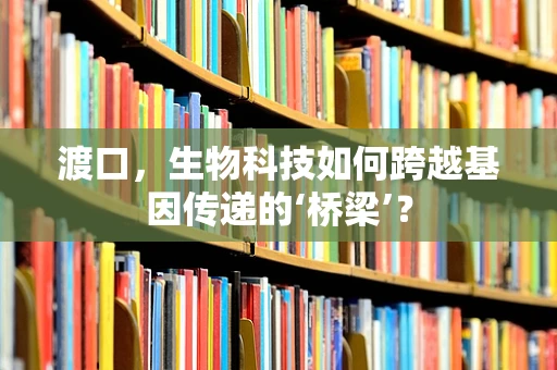 渡口，生物科技如何跨越基因传递的‘桥梁’？